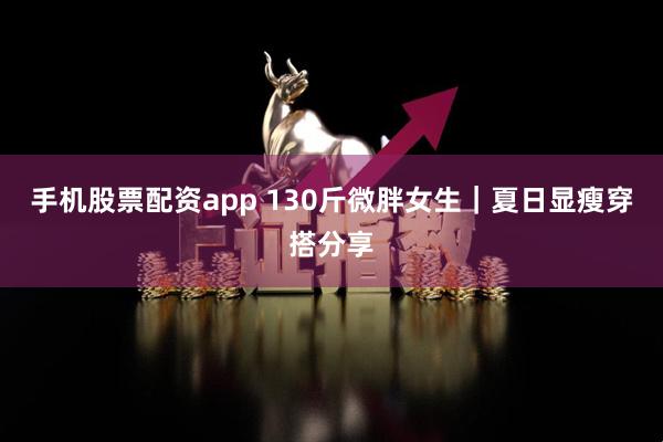 手机股票配资app 130斤微胖女生｜夏日显瘦穿搭分享