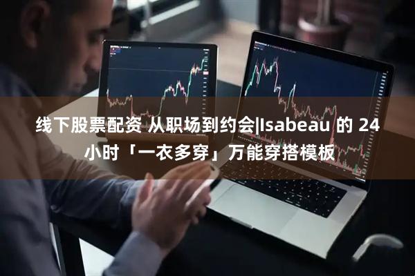 线下股票配资 从职场到约会|Isabeau 的 24 小时「一衣多穿」万能穿搭模板