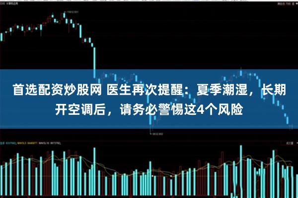 首选配资炒股网 医生再次提醒：夏季潮湿，长期开空调后，请务必警惕这4个风险