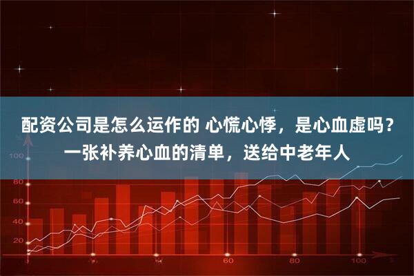 配资公司是怎么运作的 心慌心悸，是心血虚吗？一张补养心血的清单，送给中老年人