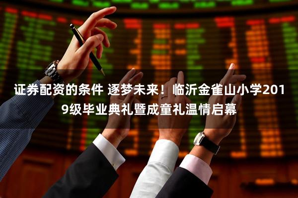 证券配资的条件 逐梦未来！临沂金雀山小学2019级毕业典礼暨成童礼温情启幕