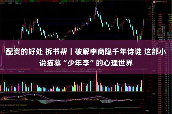 配资的好处 拆书帮｜破解李商隐千年诗谜 这部小说描摹“少年李”的心理世界