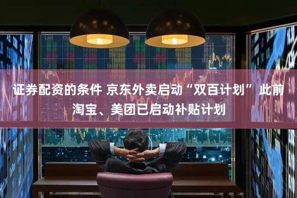 证券配资的条件 京东外卖启动“双百计划” 此前淘宝、美团已启动补贴计划