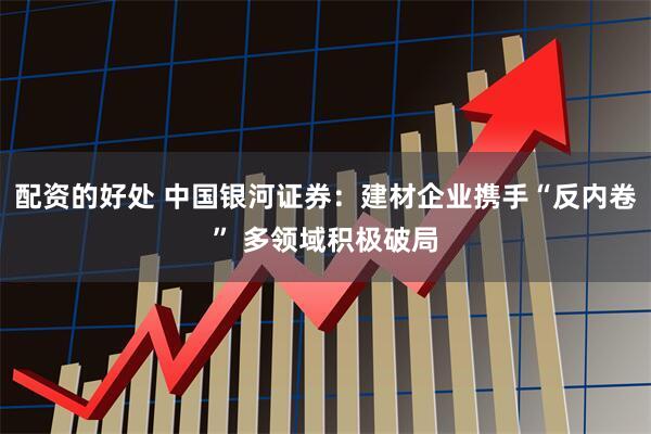 配资的好处 中国银河证券：建材企业携手“反内卷” 多领域积极破局
