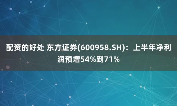 配资的好处 东方证券(600958.SH)：上半年净利润预增54%到71%