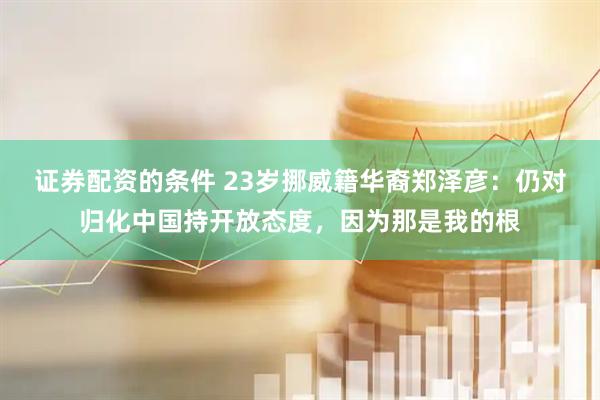 证券配资的条件 23岁挪威籍华裔郑泽彦：仍对归化中国持开放态度，因为那是我的根