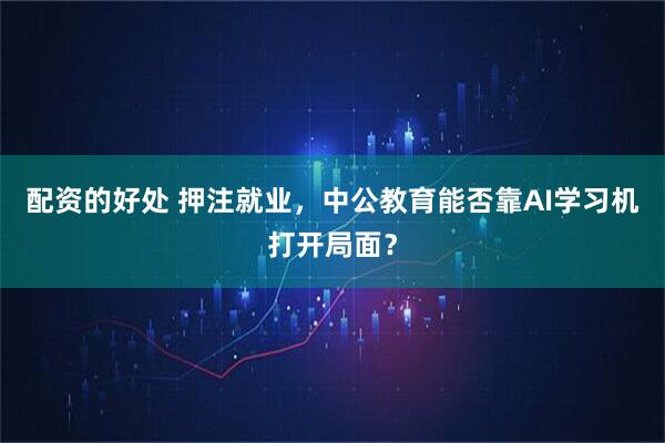 配资的好处 押注就业，中公教育能否靠AI学习机打开局面？