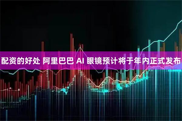 配资的好处 阿里巴巴 AI 眼镜预计将于年内正式发布
