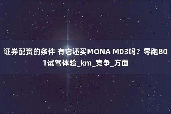 证券配资的条件 有它还买MONA M03吗？零跑B01试驾体验_km_竞争_方面