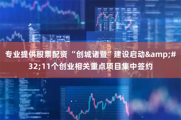 专业提供股票配资 “创城诸暨”建设启动&#32;11个创业相关重点项目集中签约