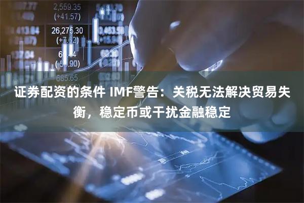 证券配资的条件 IMF警告：关税无法解决贸易失衡，稳定币或干扰金融稳定