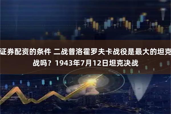 证券配资的条件 二战普洛霍罗夫卡战役是最大的坦克战吗？1943年7月12日坦克决战