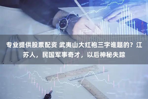 专业提供股票配资 武夷山大红袍三字谁题的？江苏人，民国军事奇才，以后神秘失踪