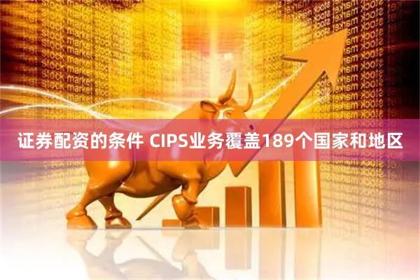 证券配资的条件 CIPS业务覆盖189个国家和地区
