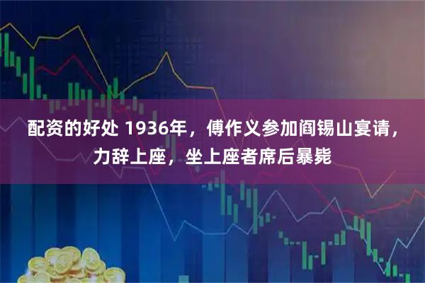 配资的好处 1936年，傅作义参加阎锡山宴请，力辞上座，坐上座者席后暴毙