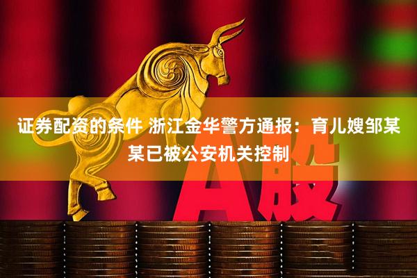 证券配资的条件 浙江金华警方通报：育儿嫂邹某某已被公安机关控制
