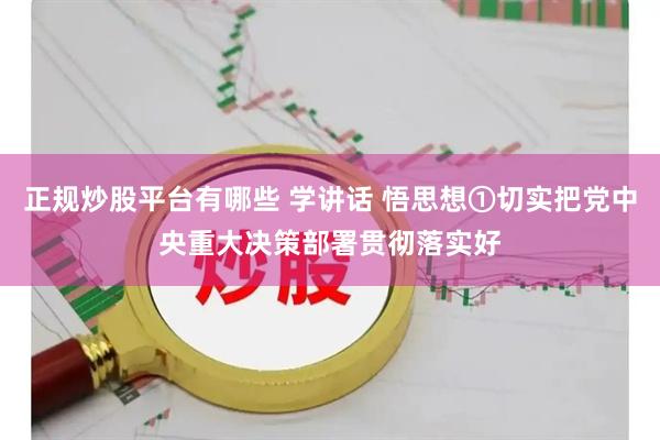 正规炒股平台有哪些 学讲话 悟思想①切实把党中央重大决策部署贯彻落实好